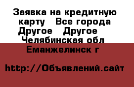 Заявка на кредитную карту - Все города Другое » Другое   . Челябинская обл.,Еманжелинск г.